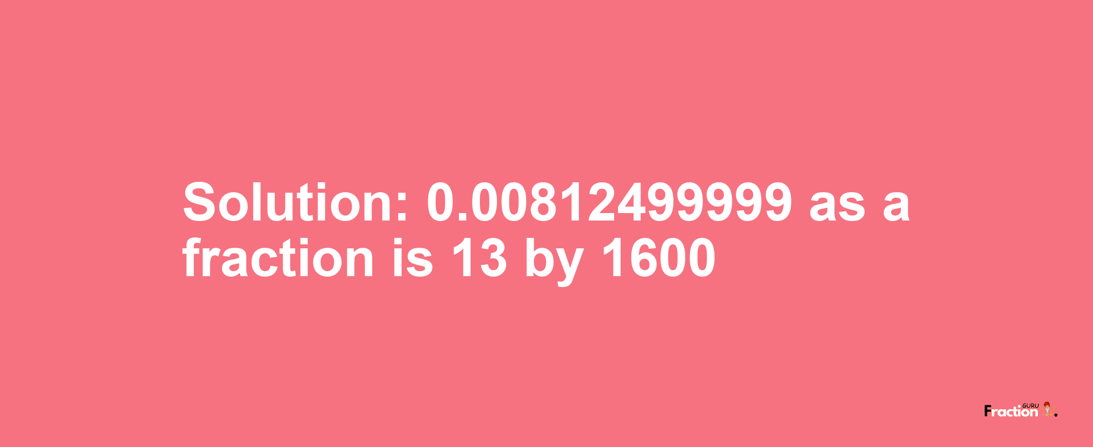 Solution:0.00812499999 as a fraction is 13/1600